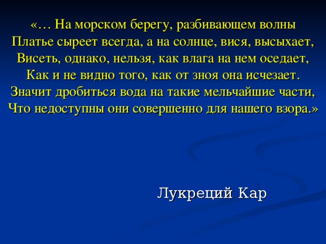 «… На морском берегу, разбивающем волны  Платье сыреет всегда, а на солнце, вися, высыхает,  Висеть, однако, нельзя, как влага на нем оседает,  Как и не видно того, как от зноя она исчезает.  Значит дробиться вода на такие мельчайшие части,  Что недоступны они совершенно для нашего взора.»