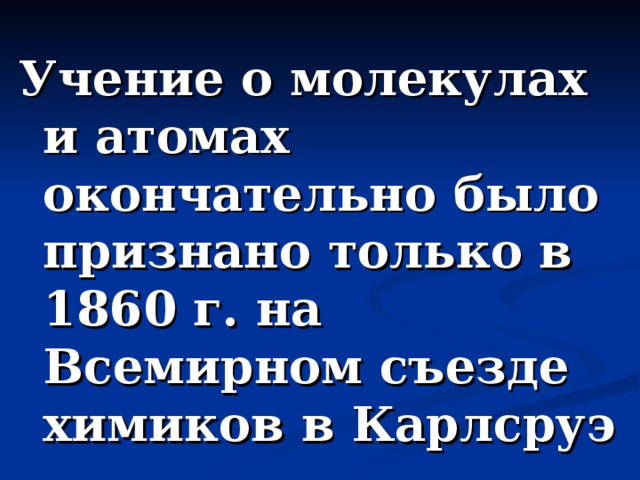 Учение о молекулах и атомах окончательно было признано только в 1860 г. на Всемирном съезде химиков в Карлсруэ