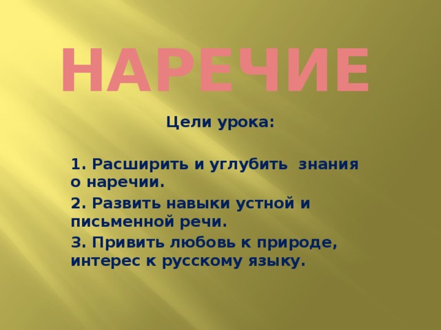 Наречие Цели урока:  1. Расширить и углубить знания о наречии. 2. Развить навыки устной и письменной речи. 3. Привить любовь к природе, интерес к русскому языку.