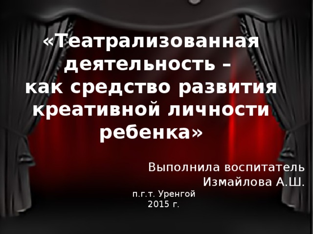 «Театрализованная деятельность – как средство развития креативной личности ребенка»  Выполнила воспитатель  Измайлова А.Ш. п.г.т. Уренгой 2015 г.