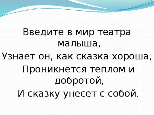 Введите в мир театра малыша, Узнает он, как сказка хороша,   Проникнется теплом и добротой,   И сказку унесет с собой.