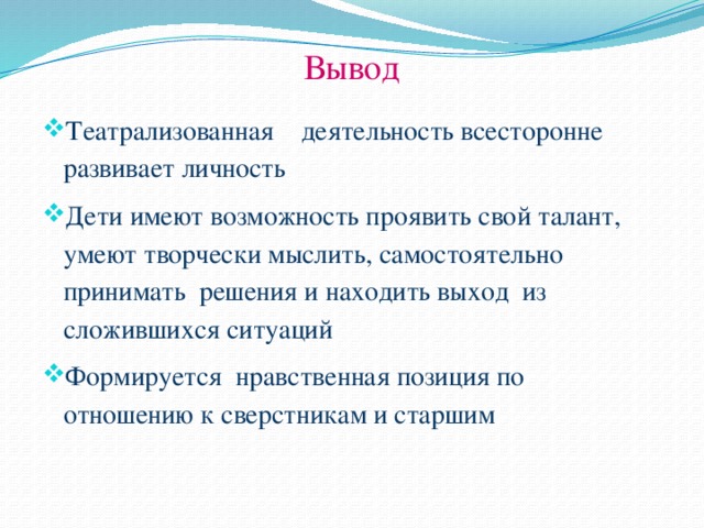 Вывод Театрализованная деятельность всесторонне развивает личность Дети имеют возможность проявить свой талант, умеют творчески мыслить, самостоятельно принимать решения и находить выход из сложившихся ситуаций Формируется нравственная позиция по отношению к сверстникам и старшим