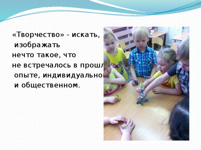 «Творчество» - искать,  изображать нечто такое, что не встречалось в прошлом  опыте, индивидуальном  и общественном.