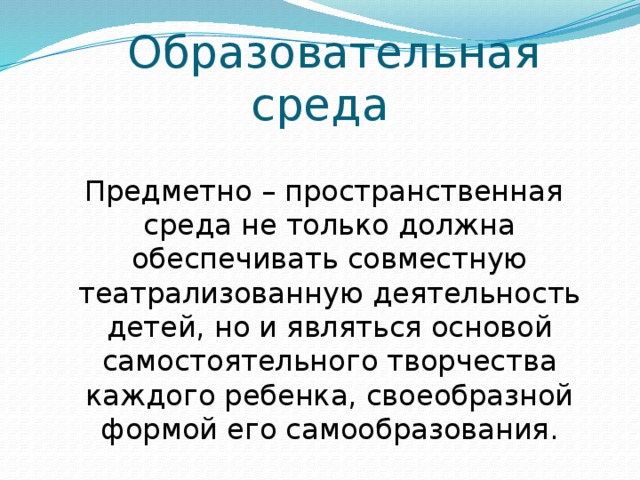 Образовательная среда  Предметно – пространственная среда не только должна обеспечивать совместную театрализованную деятельность детей, но и являться основой самостоятельного творчества каждого ребенка, своеобразной формой его самообразования.