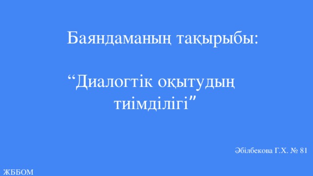 Баяндаманың тақырыбы:    “Диалогтік оқытудың  тиімділігі ”    Әбілбекова Г.Х. № 81 ЖББОМ