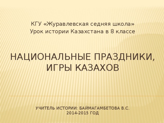 КГУ «Журавлевская седняя школа» Урок истории Казахстана в 8 классе Национальные праздники, игры казахов     Учитель истории: Баймагамбетова В.С.  2014-2015 год