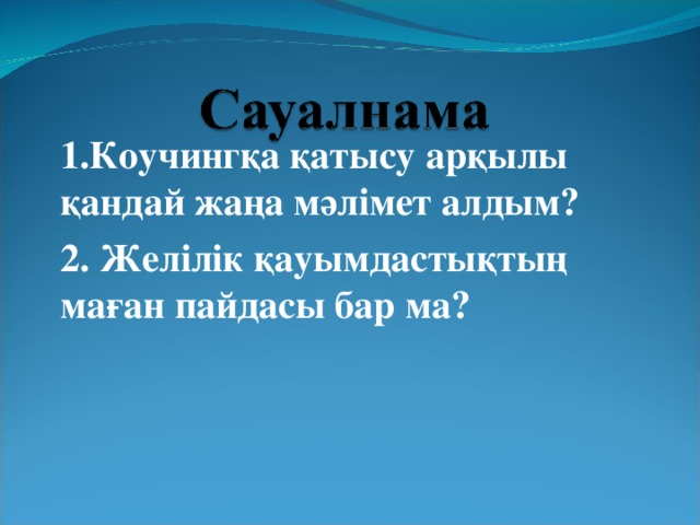 1.Коучингқа қатысу арқылы қандай жаңа мәлімет алдым? 2. Желілік қауымдастықтың маған пайдасы бар ма?