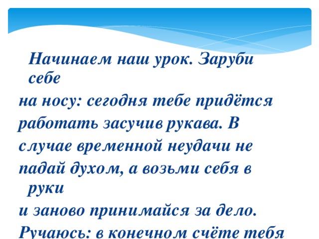 Начинаем наш урок. Заруби себе на носу: сегодня тебе придётся работать засучив рукава. В случае временной неудачи не падай духом, а возьми себя в руки и заново принимайся за дело. Ручаюсь: в конечном счёте тебя ждёт успех!