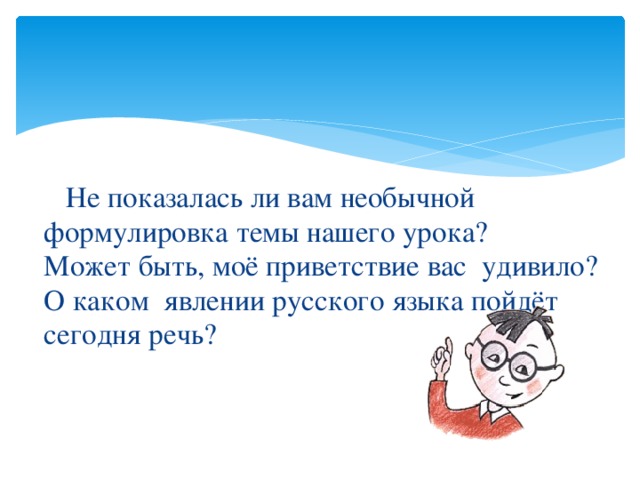 Не показалась ли вам необычной формулировка темы нашего урока? Может быть, моё приветствие вас удивило? О каком явлении русского языка пойдёт сегодня речь?