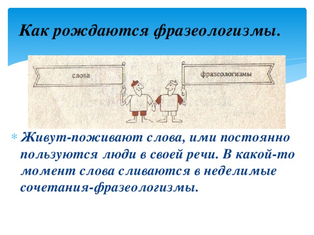 Как рождаются фразеологизмы. Живут-поживают слова, ими постоянно пользуются люди в своей речи. В какой-то момент слова сливаются в неделимые сочетания-фразеологизмы.