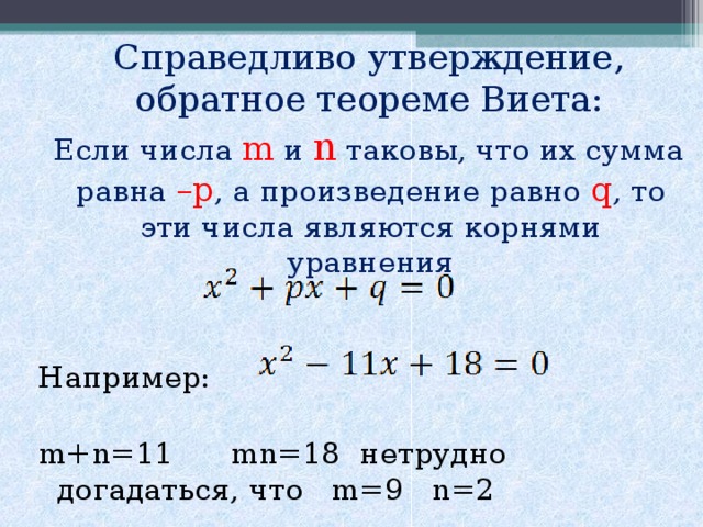 Справедливо утверждение, обратное теореме Виета:  Если числа  m и n  таковы, что их сумма равна – p , а произведение равно q , то эти числа являются корнями уравнения Например: m+n=11 mn=18 нетрудно догадаться, что m=9 n=2