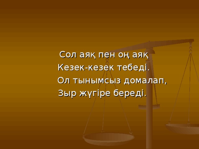 Сол аяқ пен оң аяқ  Кезек-кезек тебеді.  Ол тынымсыз домалап,  Зыр жүгіре береді.