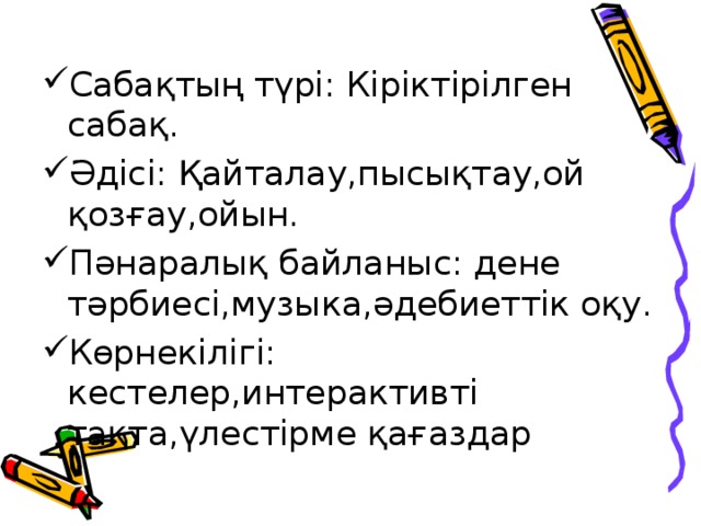 Сабақтың түрі: Кіріктірілген сабақ. Әдісі: Қайталау,пысықтау,ой қозғау,ойын. Пәнаралық байланыс: дене тәрбиесі,музыка,әдебиеттік оқу. Көрнекілігі: кестелер,интерактивті тақта,үлестірме қағаздар