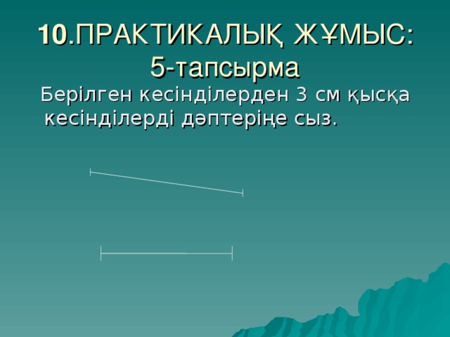 10 .ПРАКТИКАЛЫҚ ЖҰМЫС:  5-тапсырма  Берілген кесінділерден 3 см қысқа кесінділерді дәптеріңе сыз.