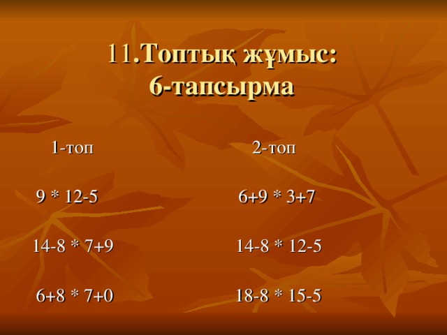 11 .Топтық жұмыс:  6-тапсырма  1-топ 2-топ  9 * 12-5 6+9 * 3+7  14-8 * 7+9 14-8 * 12-5  6+8 * 7+0 18-8 * 15-5