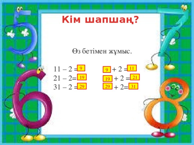 Кім шапшаң?    Өз бетімен жұмыс.   11 – 2 =                 + 2 = 21 – 2=               + 2 = 31 – 2 =               + 2= 11 9 9 19 21 19 29 29 31