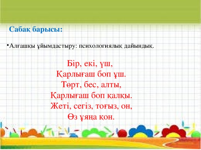 Сабақ барысы:  Алғашқы ұйымдастыру: психологиялық дайындық.  Бір, екі, үш,  Қарлығаш боп ұш.  Төрт, бес, алты,  Қарлығаш боп қалқы.  Жеті, сегіз, тоғыз, он,  Өз ұяңа қон.