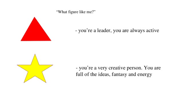 “ What figure like me?”   - you’re a leader, you are always active - you’re a very creative person. You are full of the ideas, fantasy and energy