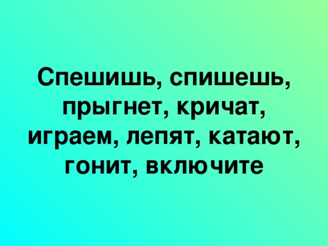 Спешишь, спишешь, прыгнет, кричат, играем, лепят, катают, гонит, включите