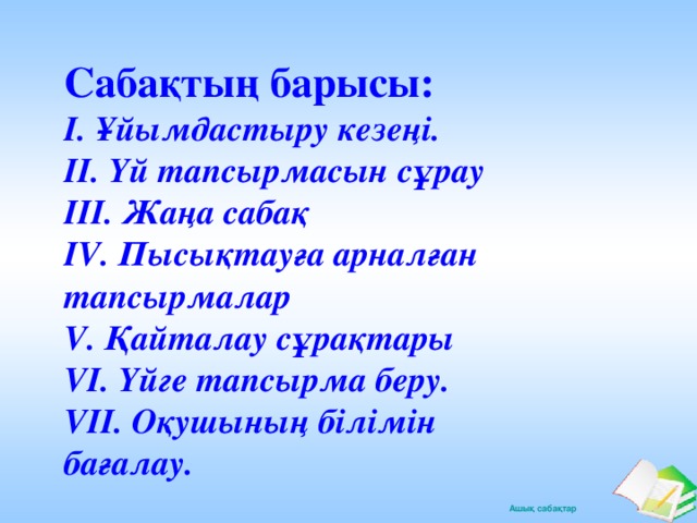 Сабақтың барысы:  І. Ұйымдастыру кезеңі.  ІІ. Үй тапсырмасын сұрау  ІІІ. Жаңа сабақ  ІV. Пысықтауға арналған тапсырмалар  V. Қайталау сұрақтары  VІ. Үйге тапсырма беру.  VІІ. Оқушының білімін бағалау.