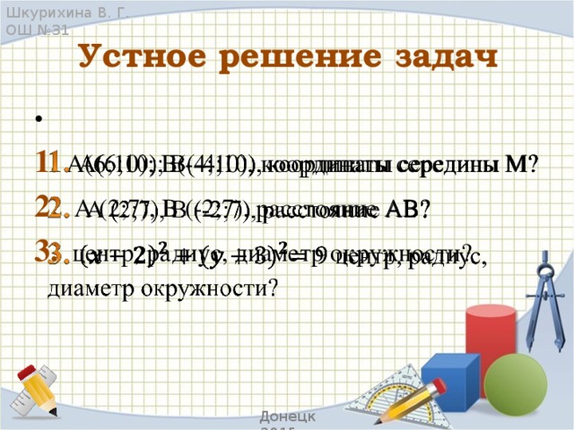 Шкурихина В. Г. ОШ №31 Устное решение задач   1. А(6;10); В(-4;10), координаты середины М? 2. А (2;7), B (-2;7), расстояние АB? 3. центр, радиус, диаметр окружности? Донецк 2015 г.