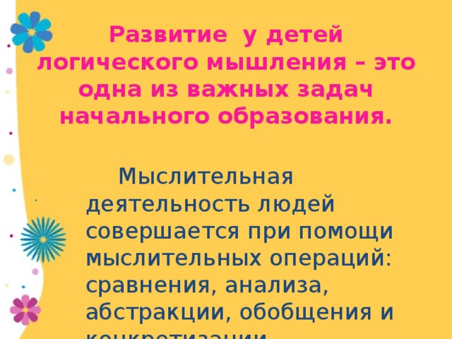 Развитие у детей логического мышления – это одна из важных задач начального образования.  Мыслительная деятельность людей совершается при помощи мыслительных операций: сравнения, анализа, абстракции, обобщения и конкретизации.