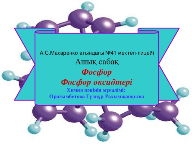 А.С.Макаренко атындағы №41 мектеп-лицейі Ашық сабақ Фосфор Фосфор оксидтері Химия пәнінің мұғалімі: Оразымбетова Гүлнұр Рахымжанқызы