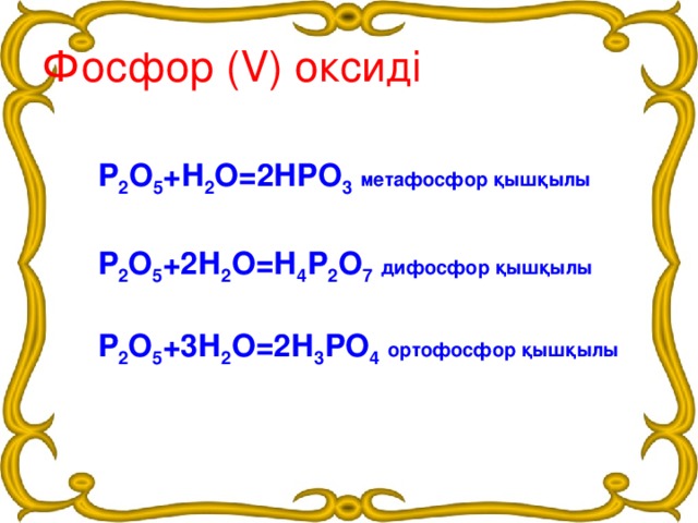 Фосфор (V) оксиді Р 2 О 5 +Н 2 О=2НРО 3  метафосфор қышқылы Р 2 О 5 +2Н 2 О=Н 4 Р 2 О 7  дифосфор қышқылы Р 2 О 5 +3Н 2 О=2Н 3 РО 4  ортофосфор қышқылы