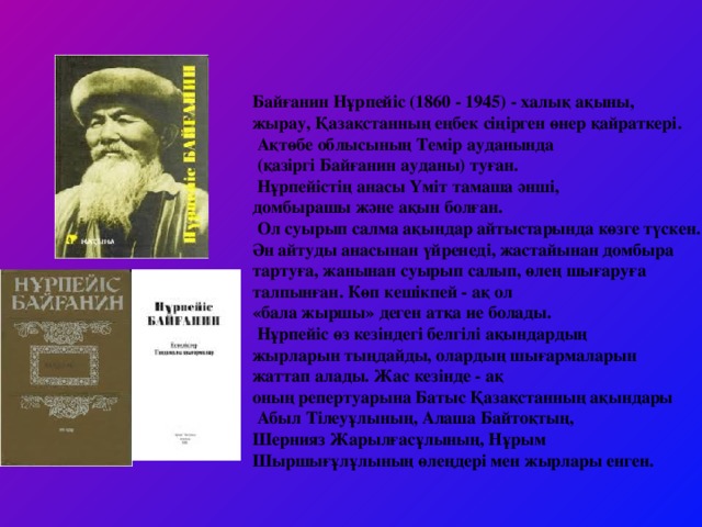 Байғанин Нұрпейіс (1860 - 1945) - халық ақыны, жырау, Қазақстанның еңбек сіңірген өнер қайраткері.  Ақтөбе облысының Темір ауданында  (қазіргі Байғанин ауданы) туған.  Нұрпейістің анасы Үміт тамаша әнші, домбырашы және ақын болған.  Ол суырып салма ақындар айтыстарында көзге түскен. Ән айтуды анасынан үйренеді, жастайынан домбыра тартуға, жанынан суырып салып, өлең шығаруға талпынған. Көп кешікпей - ақ ол «бала жыршы» деген атқа ие болады.  Нұрпейіс өз кезіндегі белгілі ақындардың жырларын тыңдайды, олардың шығармаларын жаттап алады. Жас кезінде - ақ оның репертуарына Батыс Қазақстанның ақындары  Абыл Тілеуұлының, Алаша Байтоқтың, Шернияз Жарылғасұлының, Нұрым Шыршығұлұлының өлеңдері мен жырлары енген.