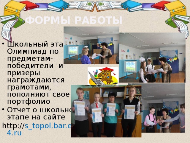 ФОРМЫ РАБОТЫ Школьный этап Олимпиад по предметам- победители и призеры награждаются грамотами, пополняют свое портфолио Отчет о школьном этапе на сайте http:// s_topol.bar.edu54.ru