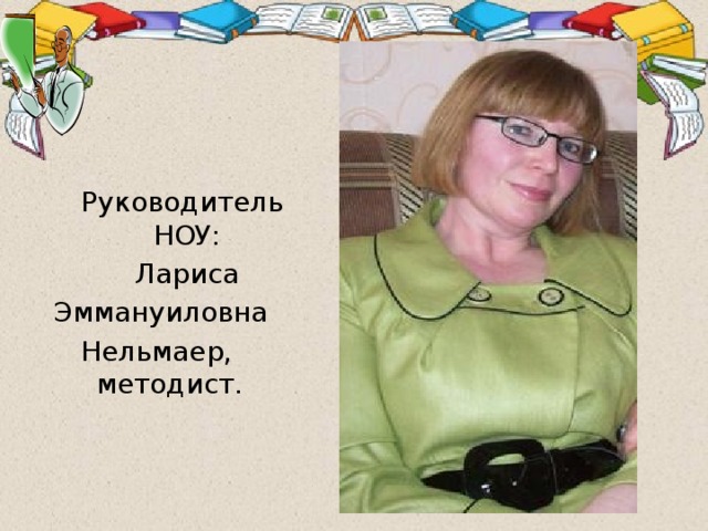 Руководитель НОУ:  Лариса Эммануиловна Нельмаер, методист.