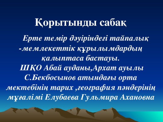 Қорытынды сабақ  Ерте темір дәуіріндегі тайпалық -мемлекеттік құрылымдардың қалыптаса бастауы.  ШҚО Абай ауданы,Архат ауылы С.Бекбосынов атындағы орта мектебінің тарих ,география пәндерінің мұғалімі Елубаева Гульмира Ахановна