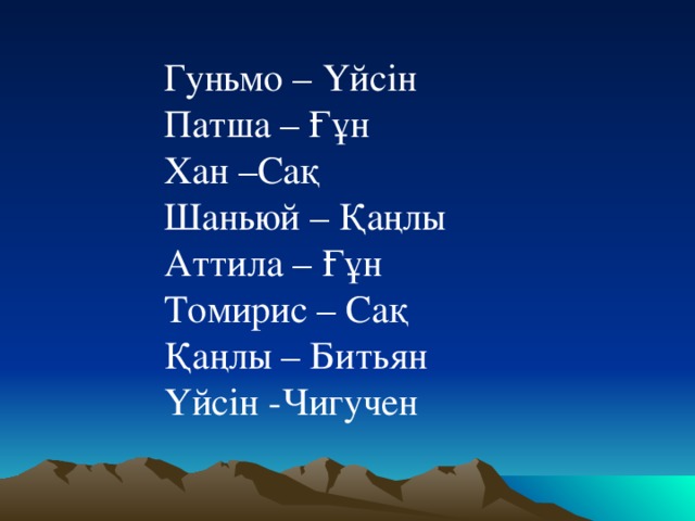 Гуньмо – Үйсін Патша – Ғұн Хан –Сақ Шаньюй – Қаңлы Аттила – Ғұн Томирис – Сақ Қаңлы – Битьян Үйсін -Чигучен