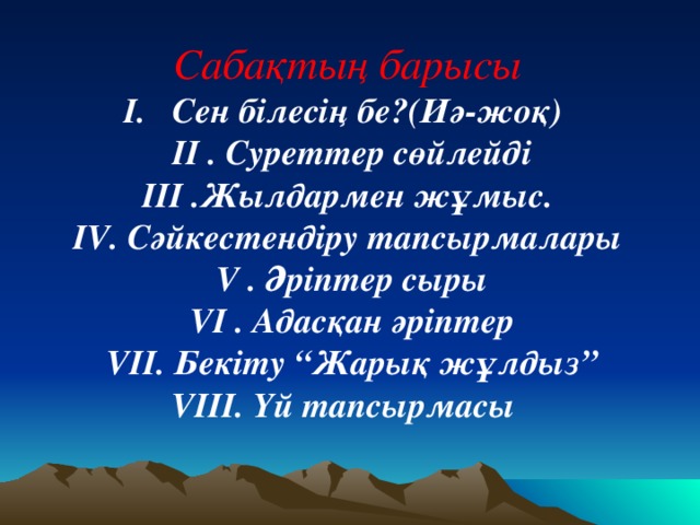 Сабақтың барысы  І. Сен білесің бе?(Иә-жоқ)  ІІ . Суреттер сөйлейді ІІІ .Жылдармен жұмыс.  І V . Сәйкестендіру тапсырмалары  V . Әріптер сыры  V І . Адасқан әріптер  V ІІ. Бекіту “Жарық жұлдыз” V ІІІ. Үй тапсырмасы