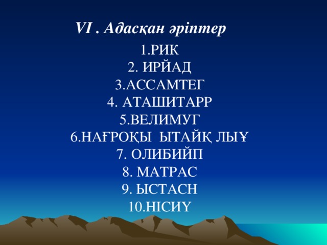 V І . Адасқан әріптер 1.РИК 2. ИРЙАД 3.АССАМТЕГ 4. АТАШИТАРР 5.ВЕЛИМУГ 6.НАҒРОҚЫ ЫТАЙҚ ЛЫҰ 7. ОЛИБИЙП 8. МАТРАС 9. ЫСТАСН 10.НІСИҮ