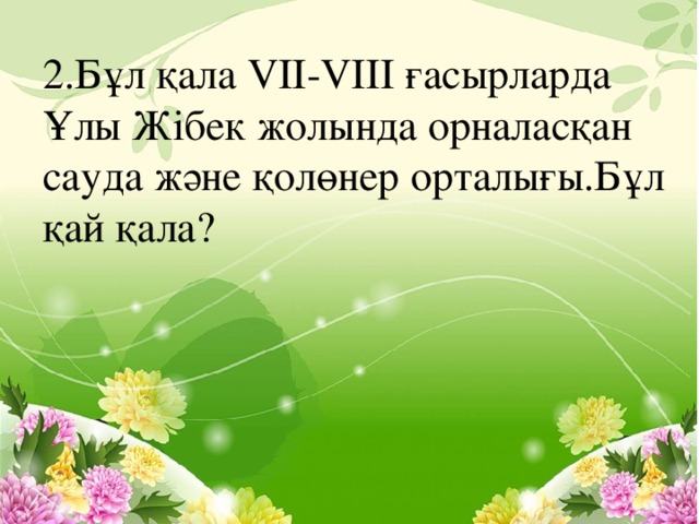 2.Бұл қала VІІ-VІІІ ғасырларда Ұлы Жібек жолында орналасқан сауда және қолөнер орталығы.Бұл қай қала?