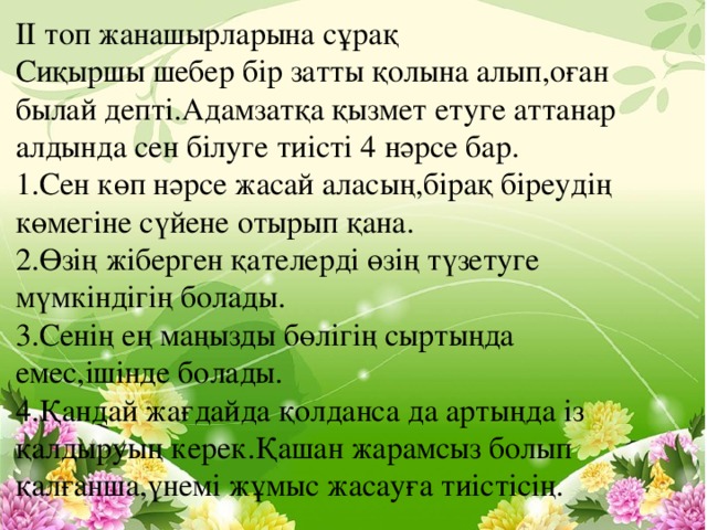 ІІ топ жанашырларына сұрақ Сиқыршы шебер бір затты қолына алып,оған былай депті.Адамзатқа қызмет етуге аттанар алдында сен білуге тиісті 4 нәрсе бар. 1.Сен көп нәрсе жасай аласың,бірақ біреудің көмегіне сүйене отырып қана. 2.Өзің жіберген қателерді өзің түзетуге мүмкіндігің болады. 3.Сенің ең маңызды бөлігің сыртыңда емес,ішінде болады. 4.Қандай жағдайда қолданса да артыңда із қалдыруың керек.Қашан жарамсыз болып қалғанша,үнемі жұмыс жасауға тиістісің.