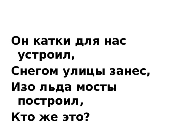 Он катки для нас устроил, Снегом улицы занес, Изо льда мосты построил, Кто же это?