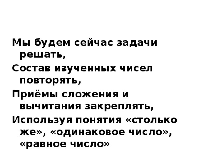 Мы будем сейчас задачи решать, Состав изученных чисел повторять, Приёмы сложения и вычитания закреплять, Используя понятия «столько же», «одинаковое число», «равное число»