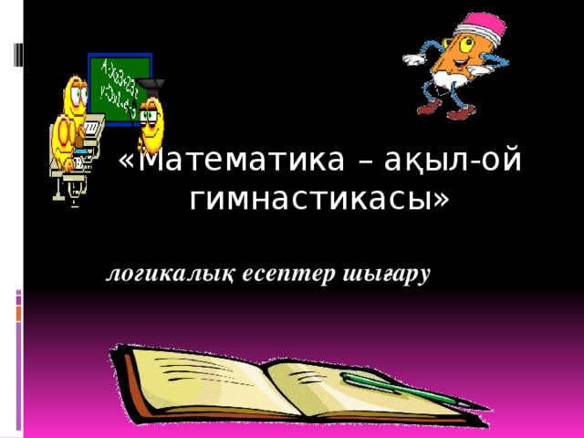 «Математика – ақыл-ой гимнастикасы»   логикалық есептер шығару