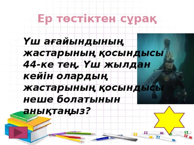 Ер төстіктен сұрақ Үш ағайындының жастарының қосындысы 44-ке тең. Үш жылдан кейін олардың жастарының қосындысы неше болатынын анықтаңыз? 53