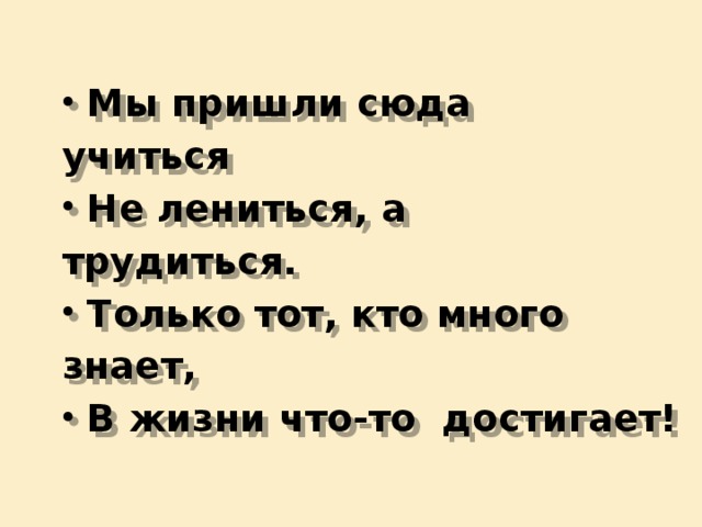 Мы пришли сюда учиться Не лениться, а трудиться. Только тот, кто много знает, В жизни что-то достигает!