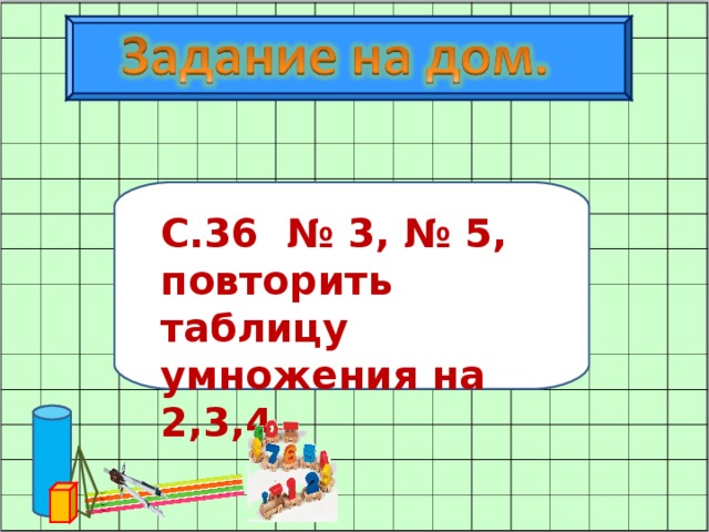 С.36 № 3, № 5, повторить таблицу умножения на 2,3,4.