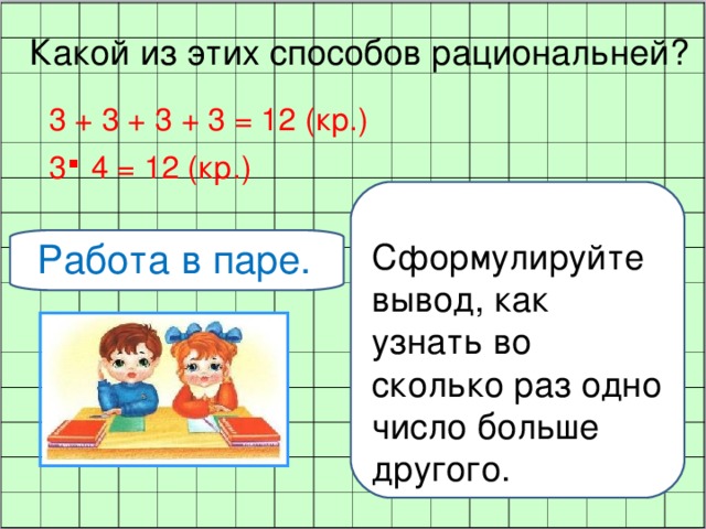 Какой из этих способов рациональней? 3 + 3 + 3 + 3 = 12 (кр.) 3 ∙ 4 = 12 (кр.) Работа в паре. Сформулируйте вывод, как узнать во сколько раз одно число больше другого.