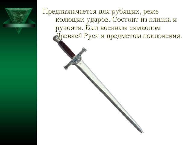 Предназначается для рубящих, реже колющих ударов. Состоит из клинка и рукояти. Был военным символом Древней Руси и предметом поклонения.