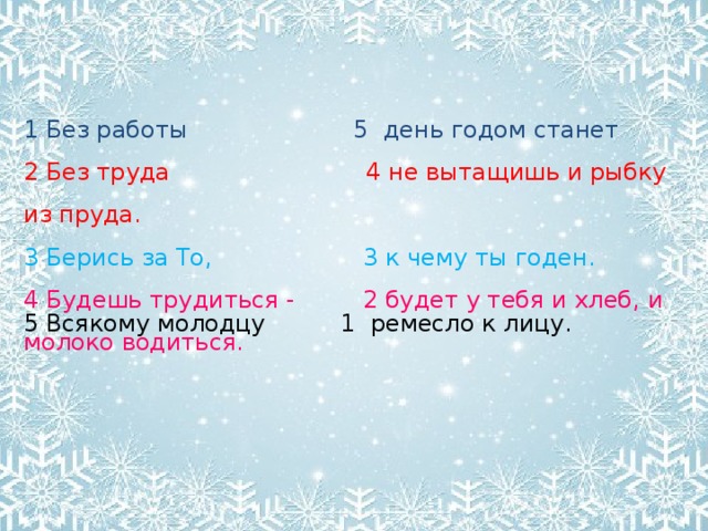 1 Без работы 5 день годом станет 2 Без труда 4 не вытащишь и рыбку из пруда.  3 Берись за То, 3 к чему ты годен. 4 Будешь трудиться - 2 будет у тебя и хлеб, и молоко водиться.  5 Всякому молодцу 1 ремесло к лицу.