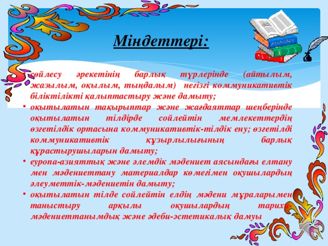 Міндеттері: сөйлесу әрекетінің барлық түрлерінде (айтылым, жазылым, оқылым, тыңдалым) негізгі коммуникативтік біліктілікті қалыптастыру және дамыту; оқытылатын тақырыптар және жағдаяттар шеңберінде оқытылатын тілдірде сойлейтін мемлекеттердің өзгетілдік ортасына коммуникативтік-тілдік ену; өзгетілді коммуникативтік құзырлылығының барлық құрастырушыларын дамыту; еуропа-азияттық және әлемдік мәдениет аясындағы елтану мен мәдениеттану материалдар көмегімен оқушылардың әлеуметтік-мәдениетін дамыту; оқытылатын тілде сойлейтін елдің мәдени мұраларымен таныстыру арқылы оқушылардың тарихи-мәдениеттанымдық және әдеби-эстетикалық дамуы