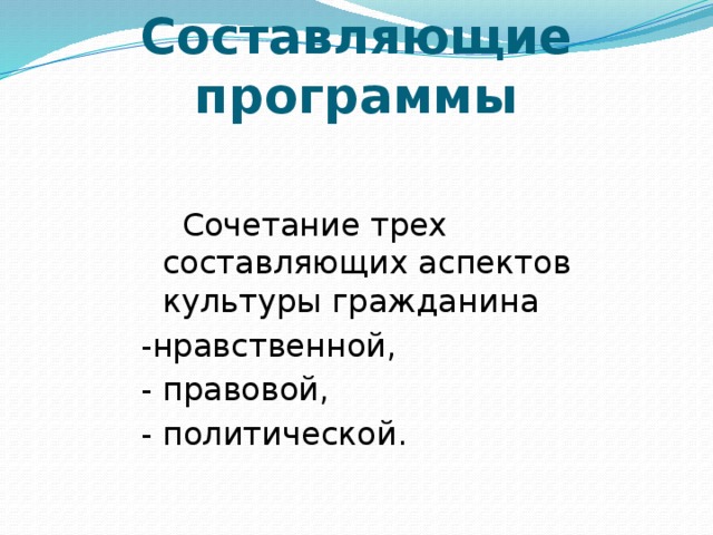 Составляющие программы  Сочетание трех составляющих аспектов культуры гражданина -нравственной, - правовой, - политической.