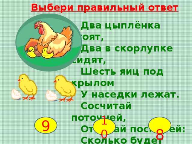 Выбери правильный ответ  Два цыплёнка стоят,  Два в скорлупке сидят,  Шесть яиц под крылом  У наседки лежат.  Сосчитай поточней,  Отвечай поскорей:  Сколько будет цыплят  У наседки моей? 9  8 10