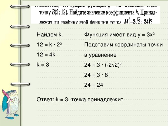 Найдем k. 12 = k · 2 2 12 = 4k k = 3 Функция имеет вид у = 3х 2 Подставим координаты точки в уравнение 24 = 3 · (-2√2) 2  24 = 3 · 8 24 = 24 Ответ: k = 3, точка принадлежит